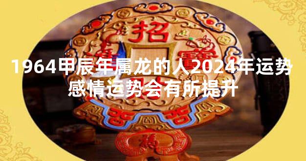 1964甲辰年属龙的人2024年运势 感情运势会有所提升